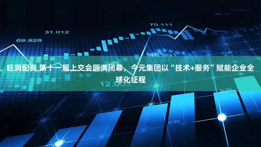 旺润配资 第十一届上交会圆满闭幕，今元集团以“技术+服务”赋能企业全球化征程