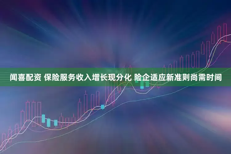 闻喜配资 保险服务收入增长现分化 险企适应新准则尚需时间