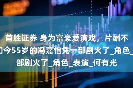 首胜证券 身为富豪爱演戏，片酬不够车油钱，如今55岁的冯嘉怡凭一部剧火了_角色_表演_何有光