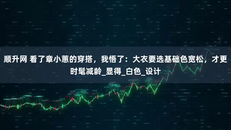 顺升网 看了章小蕙的穿搭，我悟了：大衣要选基础色宽松，才更时髦减龄_显得_白色_设计