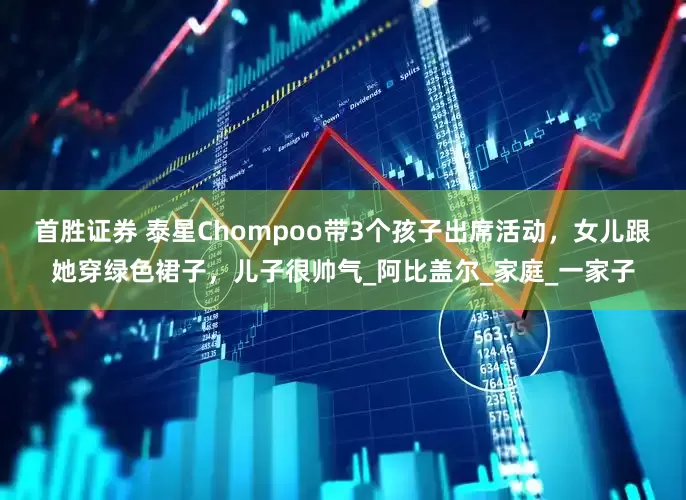 首胜证券 泰星Chompoo带3个孩子出席活动，女儿跟她穿绿色裙子，儿子很帅气_阿比盖尔_家庭_一家子