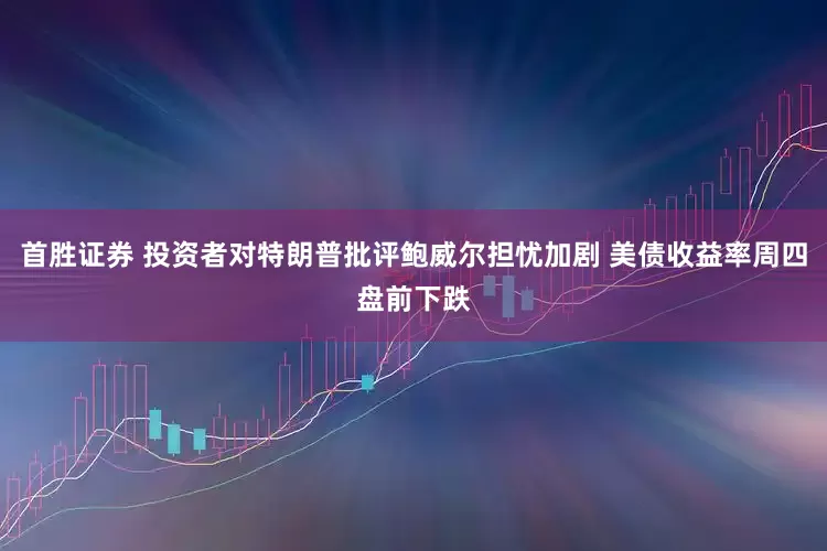 首胜证券 投资者对特朗普批评鲍威尔担忧加剧 美债收益率周四盘前下跌