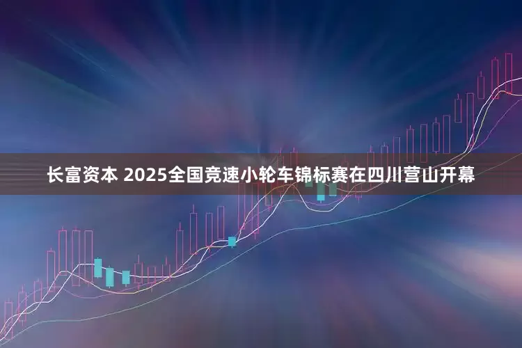 长富资本 2025全国竞速小轮车锦标赛在四川营山开幕