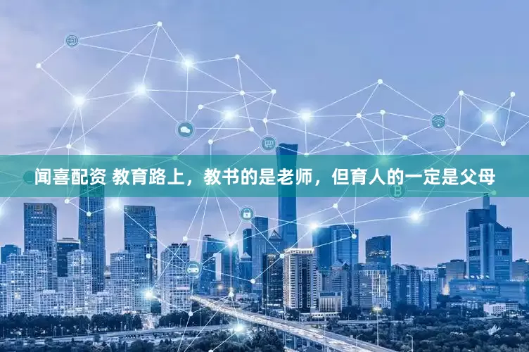 闻喜配资 教育路上，教书的是老师，但育人的一定是父母