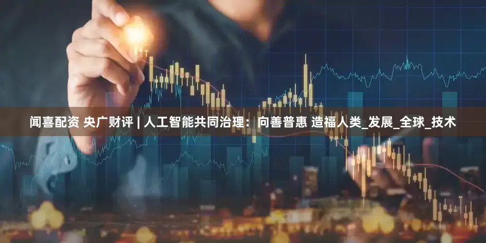 闻喜配资 央广财评 | 人工智能共同治理：向善普惠 造福人类_发展_全球_技术