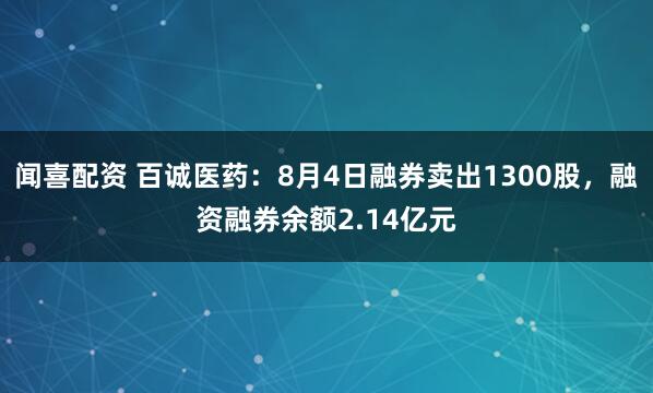 闻喜配资 百诚医药：8月4日融券卖出1300股，融资融券余额2.14亿元