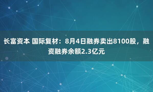 长富资本 国际复材：8月4日融券卖出8100股，融资融券余额2.3亿元