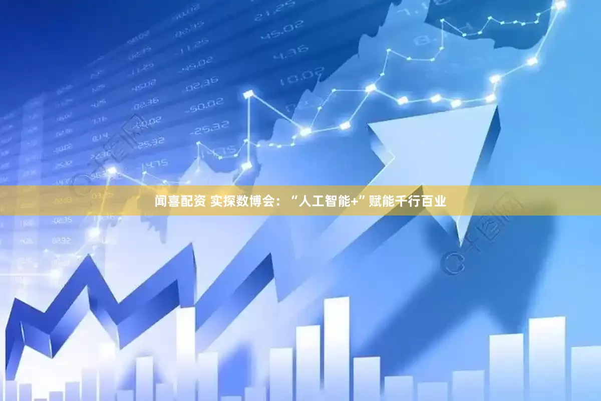 闻喜配资 实探数博会：“人工智能+”赋能千行百业