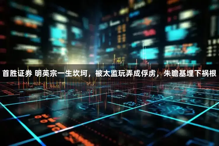 首胜证券 明英宗一生坎坷，被太监玩弄成俘虏，朱瞻基埋下祸根