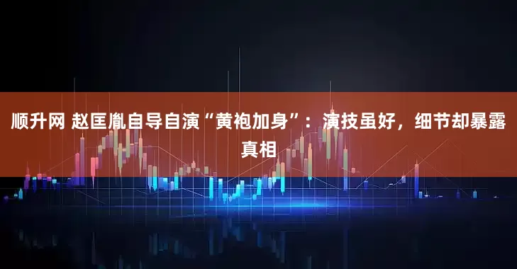 顺升网 赵匡胤自导自演“黄袍加身”：演技虽好，细节却暴露真相