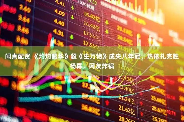闻喜配资 《灼灼韶华》超《生万物》成央八年冠，热依扎完胜杨幂，网友炸锅